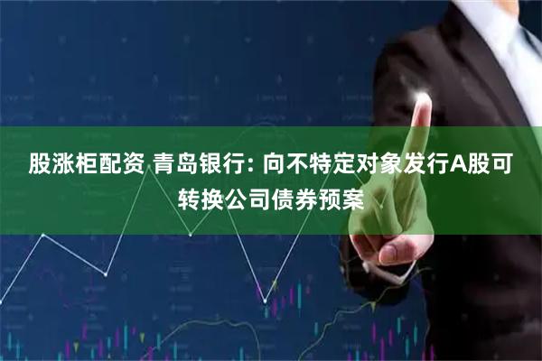 股涨柜配资 青岛银行: 向不特定对象发行A股可转换公司债券预案