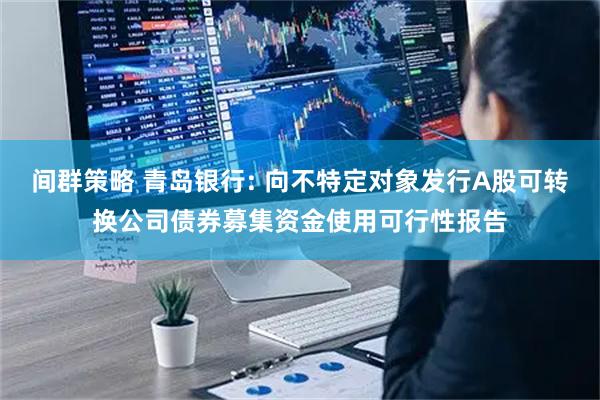 间群策略 青岛银行: 向不特定对象发行A股可转换公司债券募集资金使用可行性报告