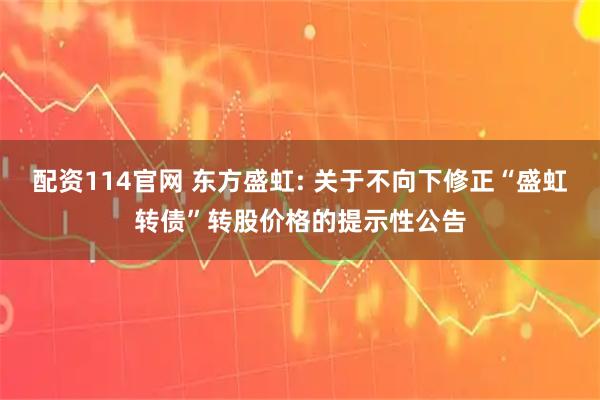 配资114官网 东方盛虹: 关于不向下修正“盛虹转债”转股价格的提示性公告