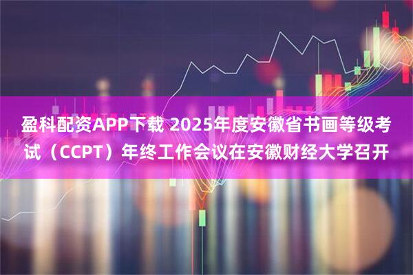 盈科配资APP下载 2025年度安徽省书画等级考试（CCPT）年终工作会议在安徽财经大学召开
