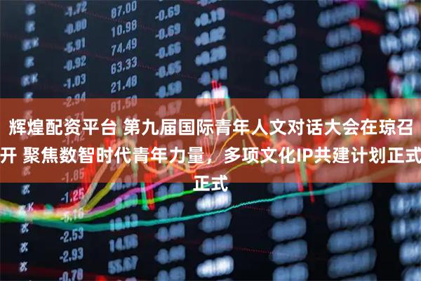 辉煌配资平台 第九届国际青年人文对话大会在琼召开 聚焦数智时代青年力量，多项文化IP共建计划正式