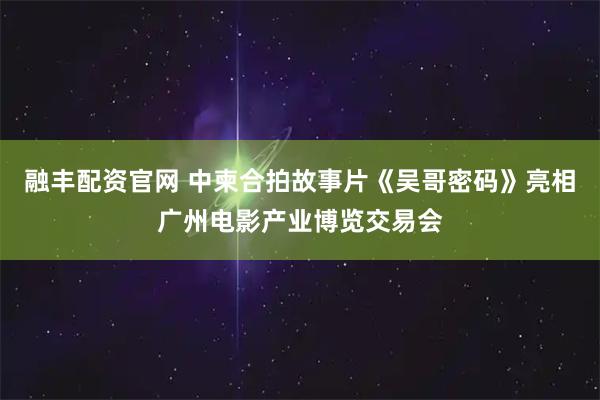 融丰配资官网 中柬合拍故事片《吴哥密码》亮相广州电影产业博览交易会