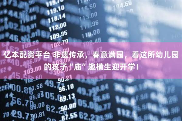 亿本配资平台 非遗传承，春意满园，看这所幼儿园的孩子“庙”趣横生迎开学！