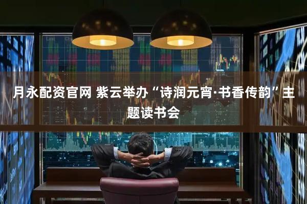 月永配资官网 紫云举办“诗润元宵·书香传韵”主题读书会