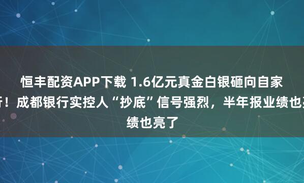 恒丰配资APP下载 1.6亿元真金白银砸向自家银行！成都银行实控人“抄底”信号强烈，半年报业绩也亮了
