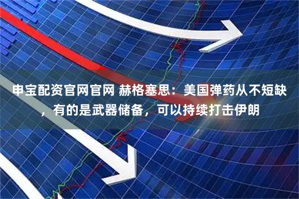 申宝配资官网官网 赫格塞思：美国弹药从不短缺，有的是武器储备，可以持续打击伊朗
