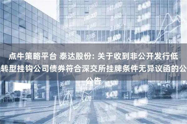点牛策略平台 泰达股份: 关于收到非公开发行低碳转型挂钩公司债券符合深交所挂牌条件无异议函的公告