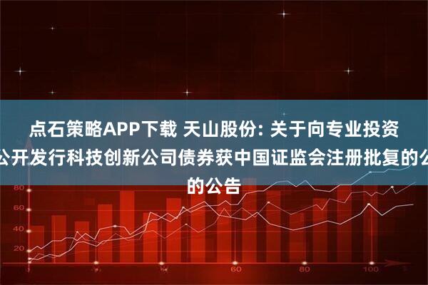 点石策略APP下载 天山股份: 关于向专业投资者公开发行科技创新公司债券获中国证监会注册批复的公告