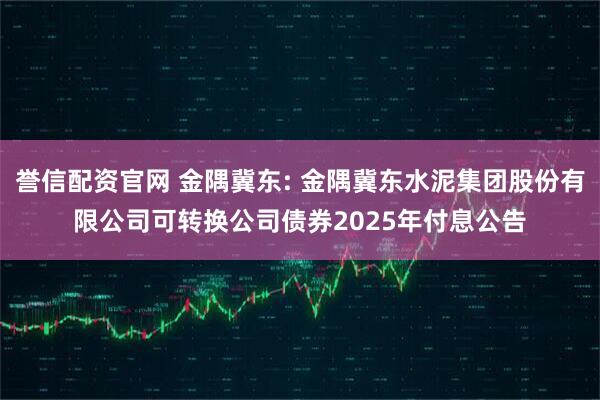 誉信配资官网 金隅冀东: 金隅冀东水泥集团股份有限公司可转换公司债券2025年付息公告