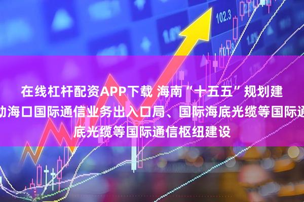 在线杠杆配资APP下载 海南“十五五”规划建议：加快推动海口国际通信业务出入口局、国际海底光缆等国际通信枢纽建设