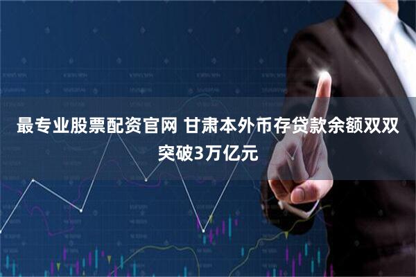 最专业股票配资官网 甘肃本外币存贷款余额双双突破3万亿元