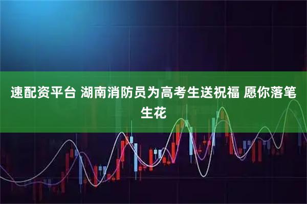 速配资平台 湖南消防员为高考生送祝福 愿你落笔生花
