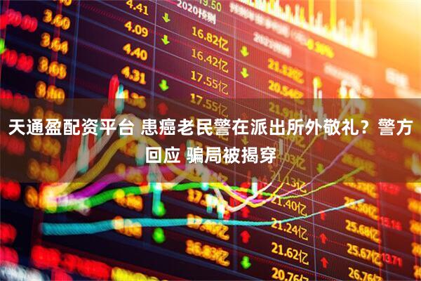 天通盈配资平台 患癌老民警在派出所外敬礼？警方回应 骗局被揭穿