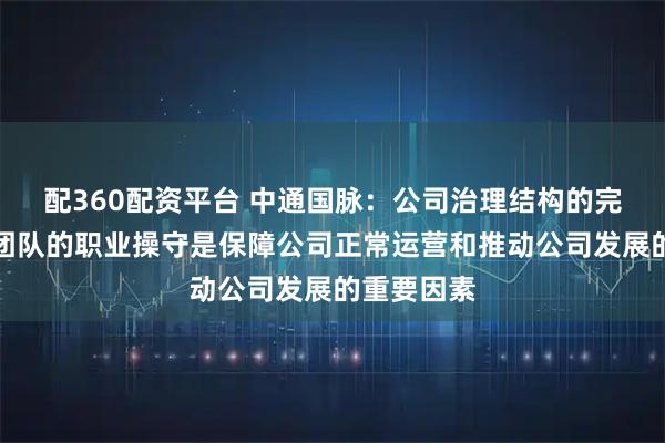 配360配资平台 中通国脉：公司治理结构的完善和高管团队的职业操守是保障公司正常运营和推动公司发展的重要因素