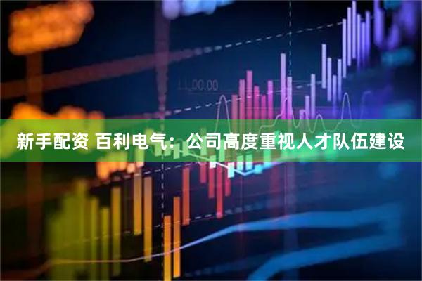 新手配资 百利电气:公司高度重视人才队伍建设